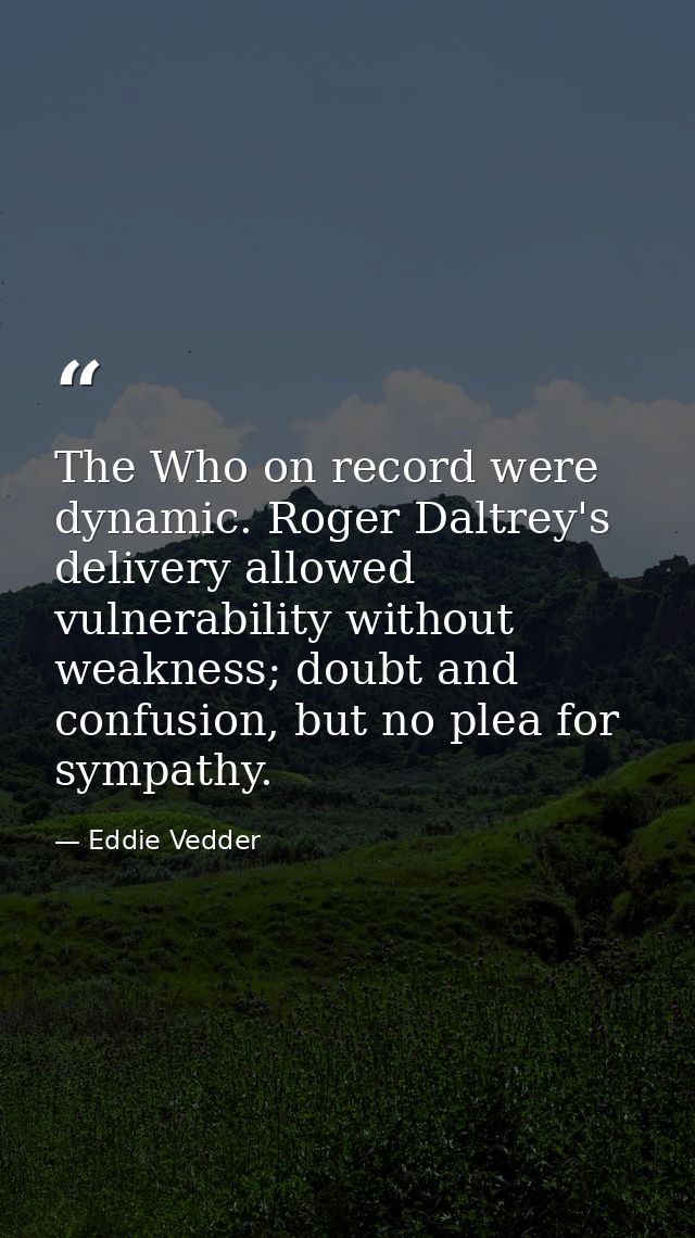 The Who on record were dynamic. Roger Daltrey's delivery allowed vulnerability without weakness; doubt and confusion, bu — Eddie Vedder