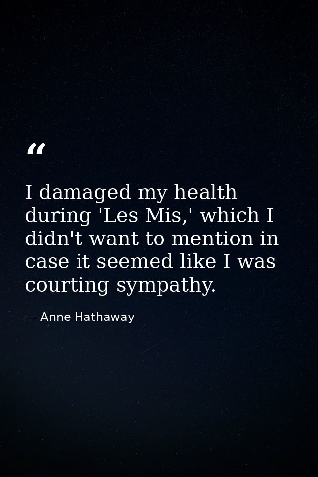 I damaged my health during 'Les Mis,' which I didn't want to mention in case it seemed like I was courting sympathy. — Anne Hathaway