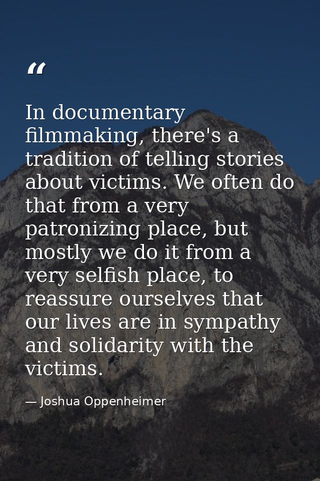 In documentary filmmaking, there's a tradition of telling stories about victims. We often do that from a very patronizin — Joshua Oppenheimer