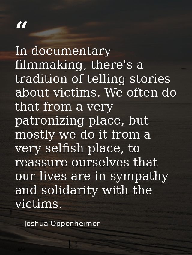 In documentary filmmaking, there's a tradition of telling stories about victims. We often do that from a very patronizin — Joshua Oppenheimer