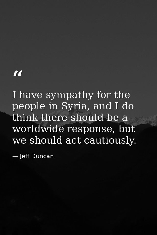 I have sympathy for the people in Syria, and I do think there should be a worldwide response, but we should act cautious — Jeff Duncan