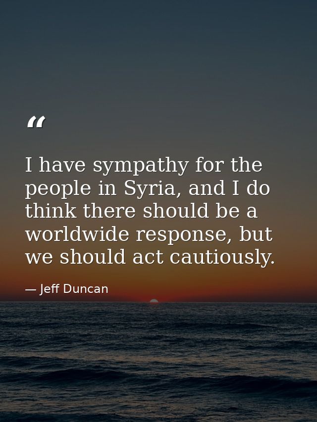 I have sympathy for the people in Syria, and I do think there should be a worldwide response, but we should act cautious — Jeff Duncan