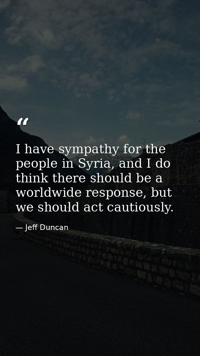I have sympathy for the people in Syria, and I do think there should be a worldwide response, but we should act cautious — Jeff Duncan