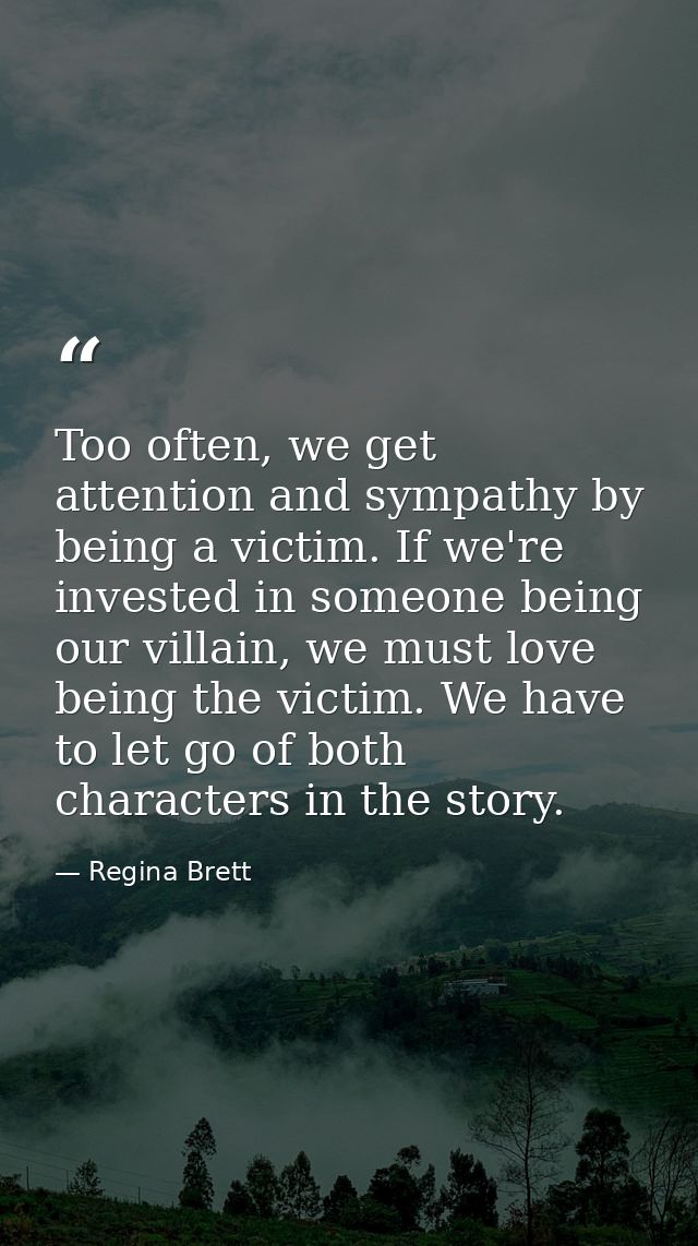 Too often, we get attention and sympathy by being a victim. If we're invested in someone being our villain, we must love — Regina Brett