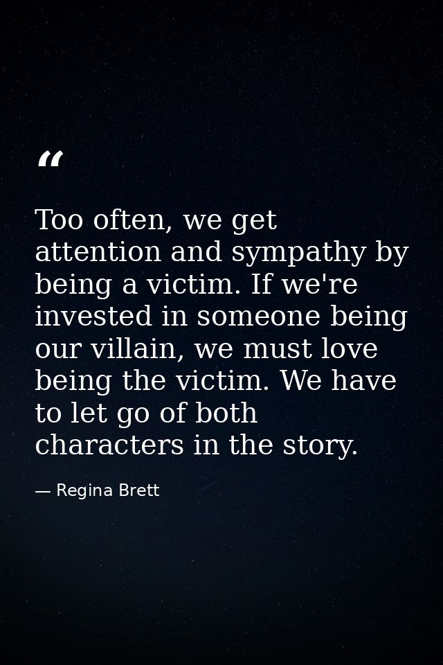 Too often, we get attention and sympathy by being a victim. If we're invested in someone being our villain, we must love — Regina Brett