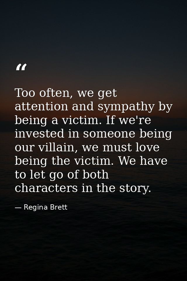Too often, we get attention and sympathy by being a victim. If we're invested in someone being our villain, we must love — Regina Brett
