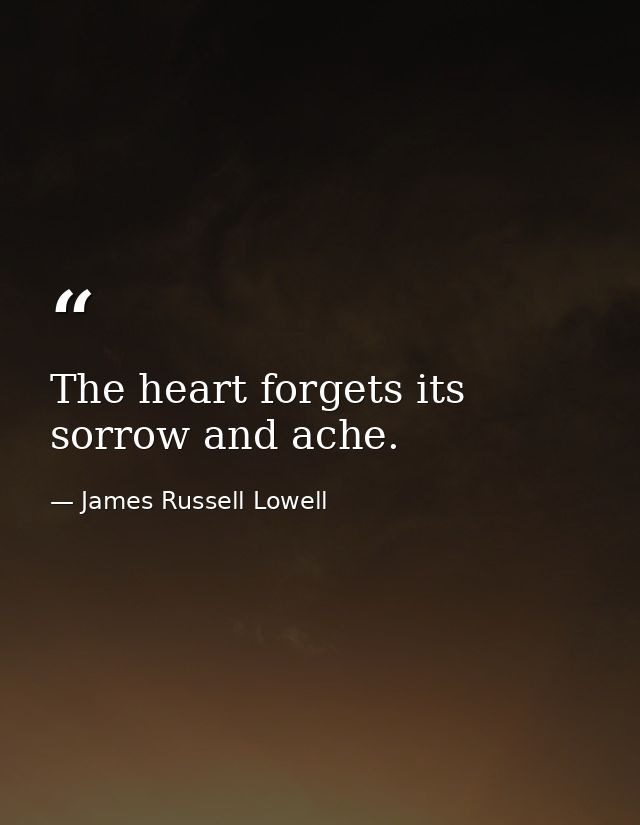 The heart forgets its sorrow and ache. — James Russell Lowell