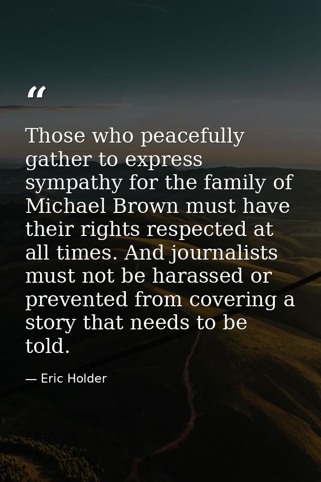Those who peacefully gather to express sympathy for the family of Michael Brown must have their rights respected at all  — Eric Holder