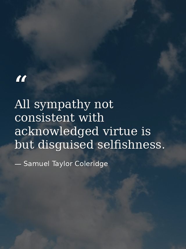 All sympathy not consistent with acknowledged virtue is but disguised selfishness. — Samuel Taylor Coleridge