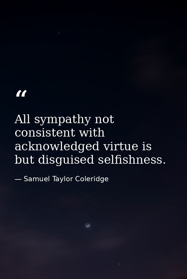 All sympathy not consistent with acknowledged virtue is but disguised selfishness. — Samuel Taylor Coleridge