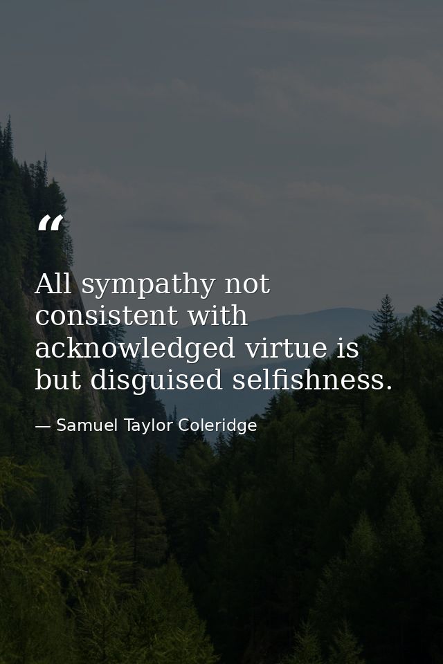All sympathy not consistent with acknowledged virtue is but disguised selfishness. — Samuel Taylor Coleridge