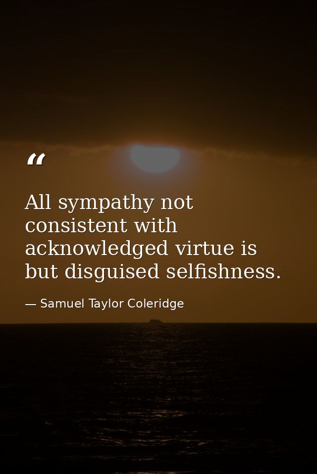 All sympathy not consistent with acknowledged virtue is but disguised selfishness. — Samuel Taylor Coleridge