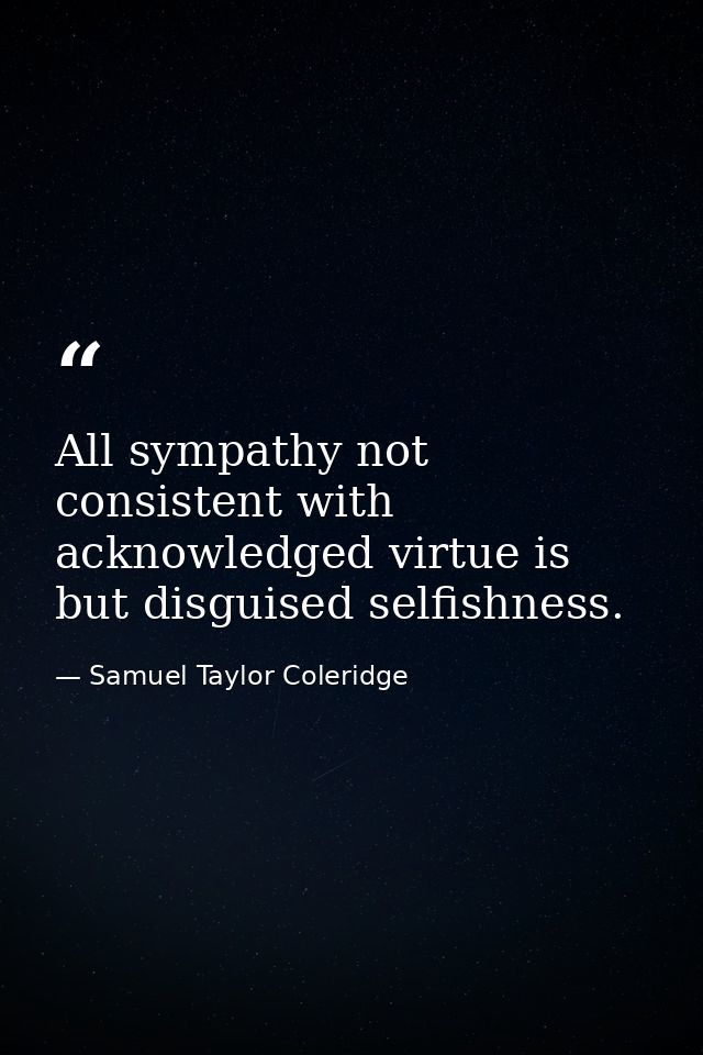 All sympathy not consistent with acknowledged virtue is but disguised selfishness. — Samuel Taylor Coleridge