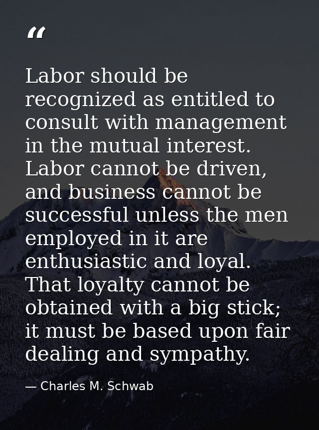Labor should be recognized as entitled to consult with management in the mutual interest. Labor cannot be driven, and bu — Charles M. Schwab
