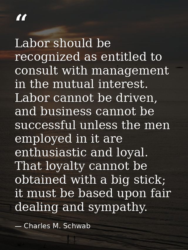 Labor should be recognized as entitled to consult with management in the mutual interest. Labor cannot be driven, and bu — Charles M. Schwab