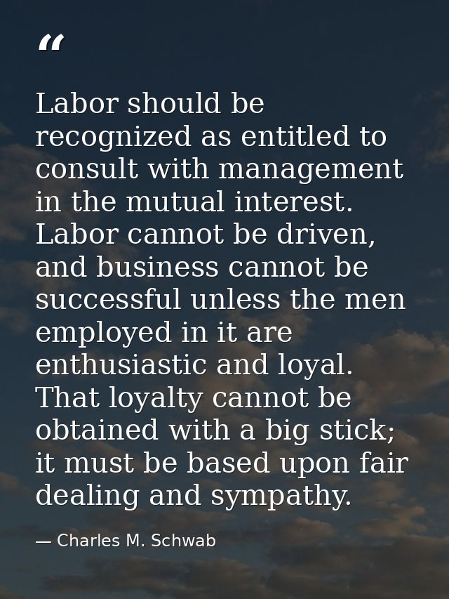 Labor should be recognized as entitled to consult with management in the mutual interest. Labor cannot be driven, and bu — Charles M. Schwab
