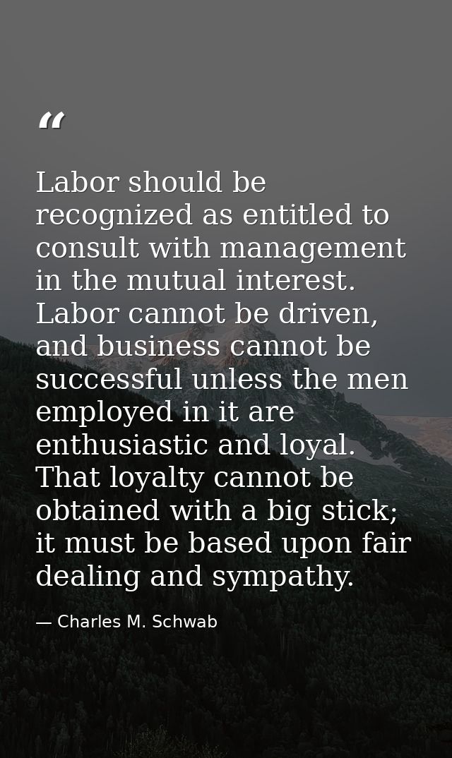 Labor should be recognized as entitled to consult with management in the mutual interest. Labor cannot be driven, and bu — Charles M. Schwab