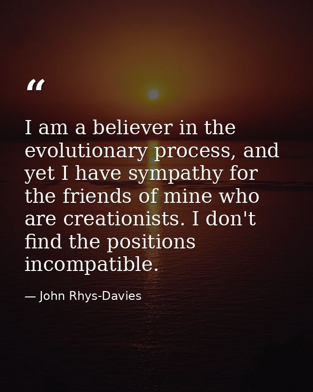I am a believer in the evolutionary process, and yet I have sympathy for the friends of mine who are creationists. I don — John Rhys-Davies
