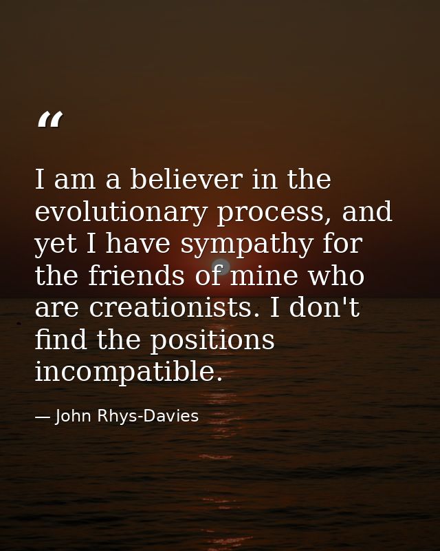 I am a believer in the evolutionary process, and yet I have sympathy for the friends of mine who are creationists. I don — John Rhys-Davies