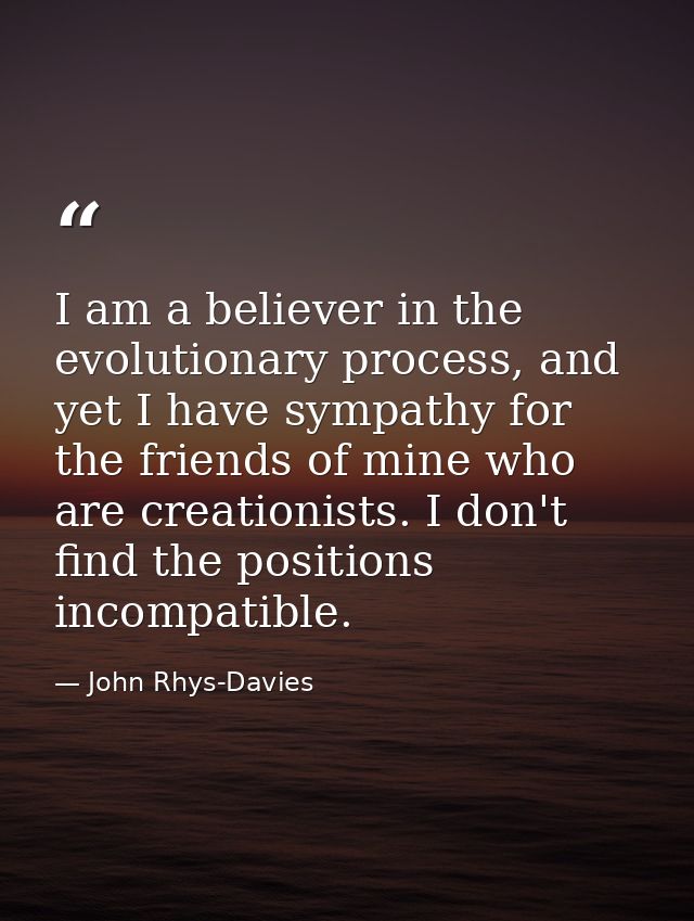 I am a believer in the evolutionary process, and yet I have sympathy for the friends of mine who are creationists. I don — John Rhys-Davies