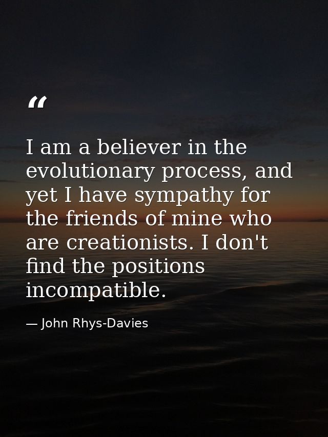 I am a believer in the evolutionary process, and yet I have sympathy for the friends of mine who are creationists. I don — John Rhys-Davies