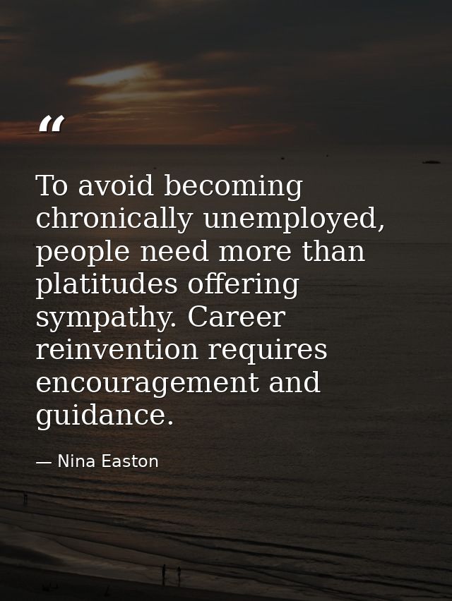 To avoid becoming chronically unemployed, people need more than platitudes offering sympathy. Career reinvention require — Nina Easton