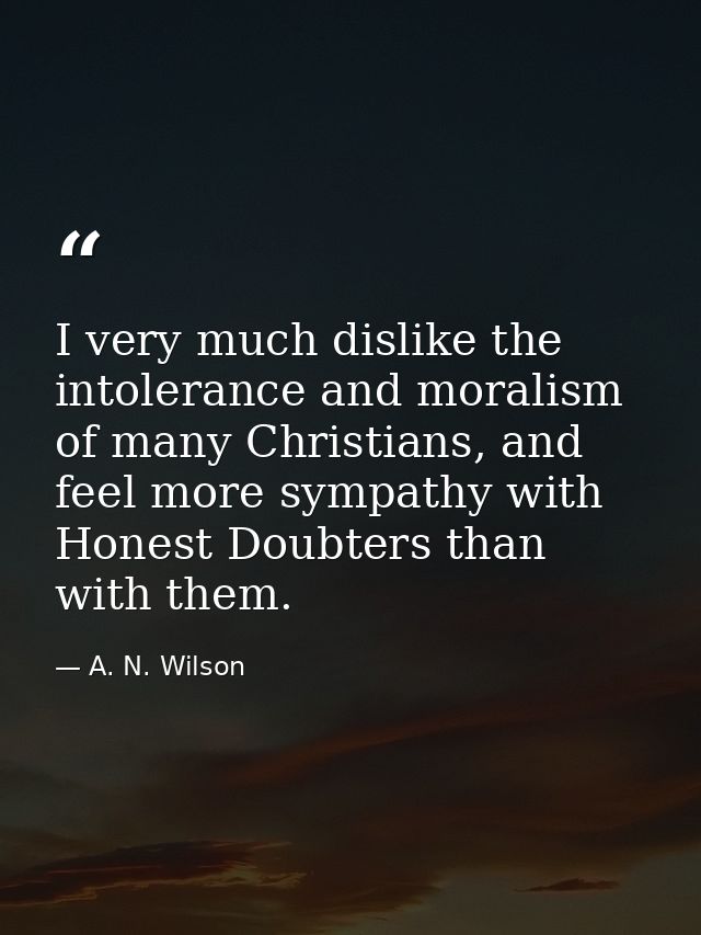 I very much dislike the intolerance and moralism of many Christians, and feel more sympathy with Honest Doubters than wi — A. N. Wilson