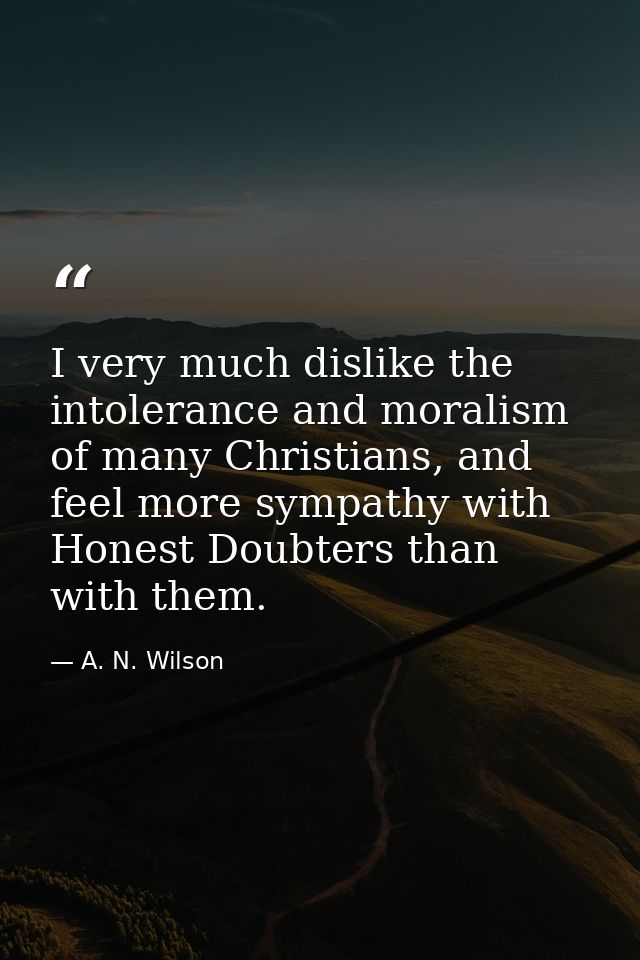 I very much dislike the intolerance and moralism of many Christians, and feel more sympathy with Honest Doubters than wi — A. N. Wilson