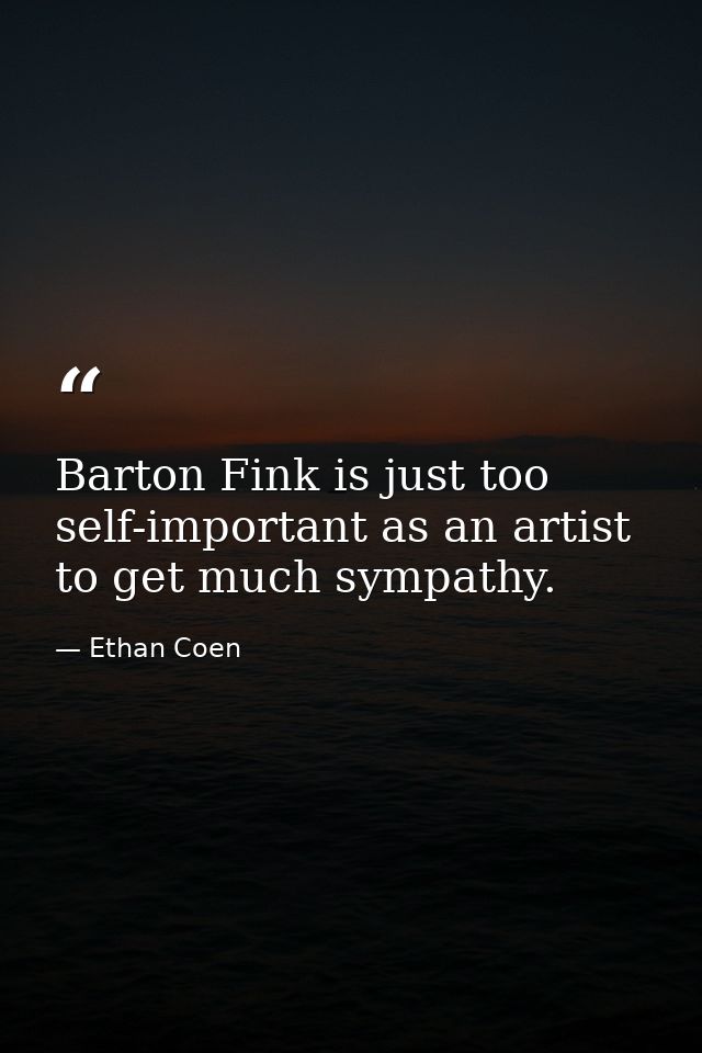 Barton Fink is just too self-important as an artist to get much sympathy. — Ethan Coen