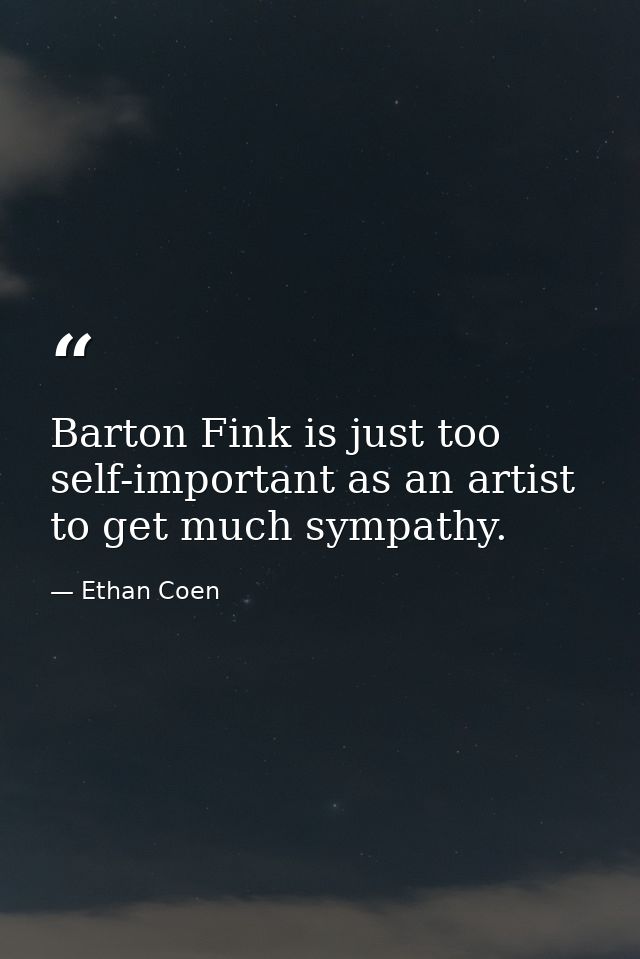 Barton Fink is just too self-important as an artist to get much sympathy. — Ethan Coen