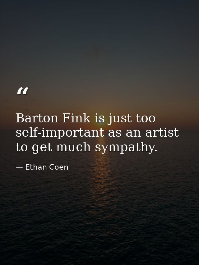 Barton Fink is just too self-important as an artist to get much sympathy. — Ethan Coen