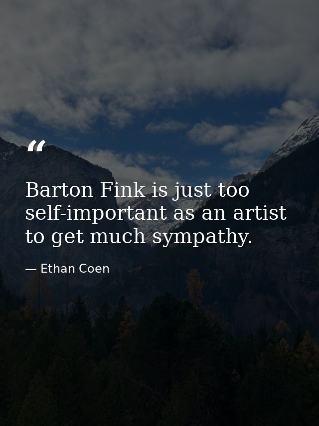 Barton Fink is just too self-important as an artist to get much sympathy. — Ethan Coen