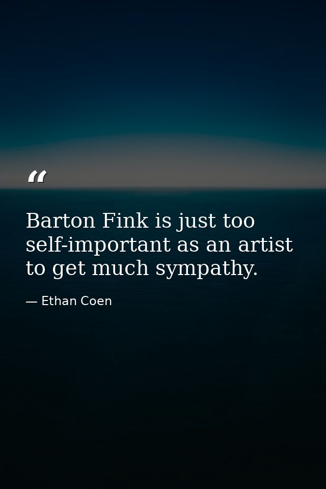Barton Fink is just too self-important as an artist to get much sympathy. — Ethan Coen