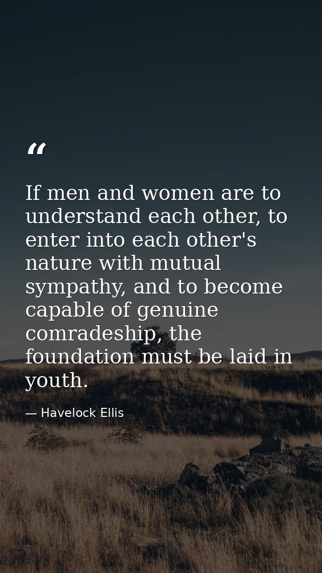 If men and women are to understand each other, to enter into each other's nature with mutual sympathy, and to become cap — Havelock Ellis