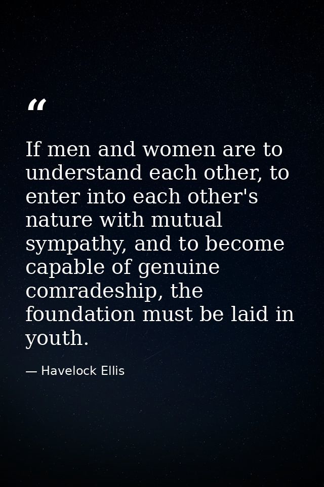 If men and women are to understand each other, to enter into each other's nature with mutual sympathy, and to become cap — Havelock Ellis
