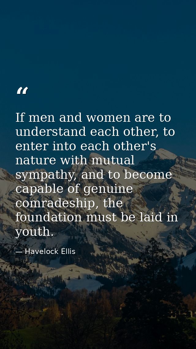 If men and women are to understand each other, to enter into each other's nature with mutual sympathy, and to become cap — Havelock Ellis