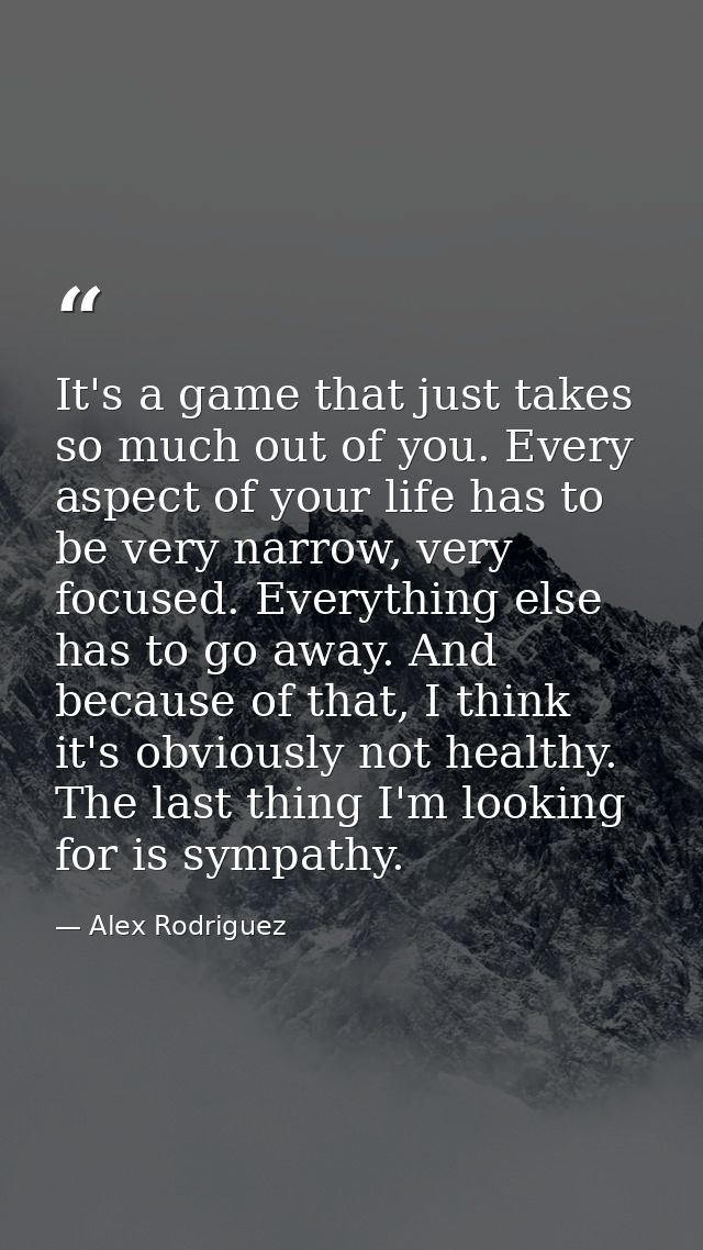 It's a game that just takes so much out of you. Every aspect of your life has to be very narrow, very focused. Everythin — Alex Rodriguez
