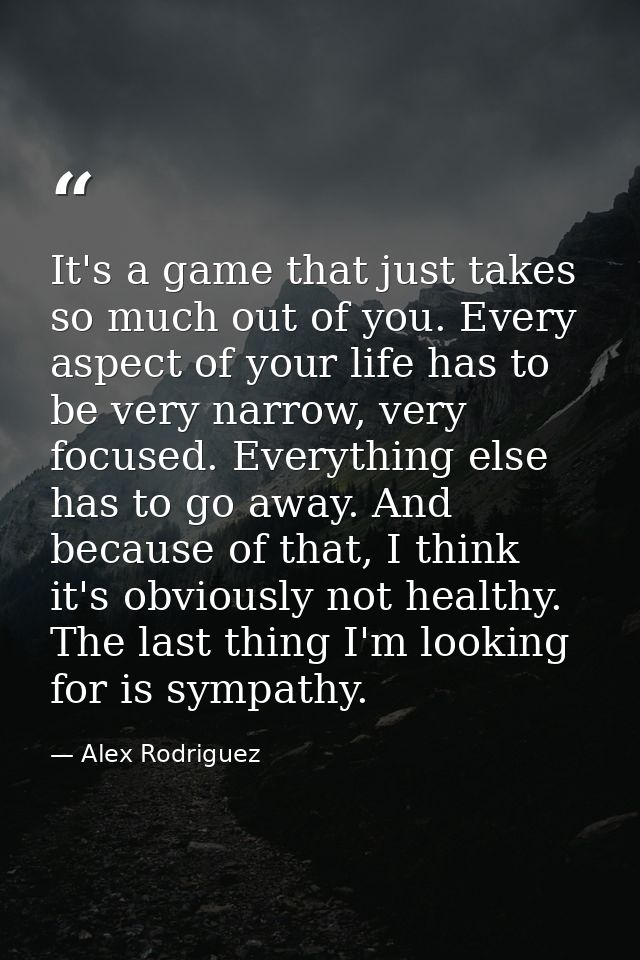 It's a game that just takes so much out of you. Every aspect of your life has to be very narrow, very focused. Everythin — Alex Rodriguez