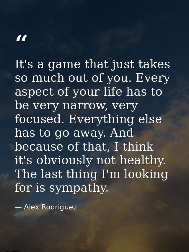 It's a game that just takes so much out of you. Every aspect of your life has to be very narrow, very focused. Everythin — Alex Rodriguez