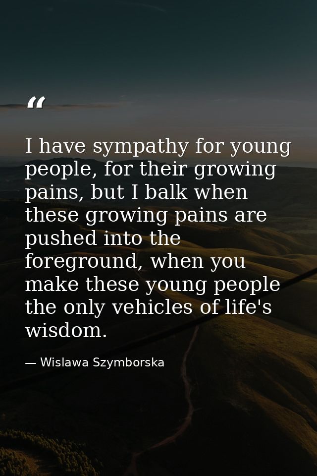 I have sympathy for young people, for their growing pains, but I balk when these growing pains are pushed into the foreg — Wislawa Szymborska