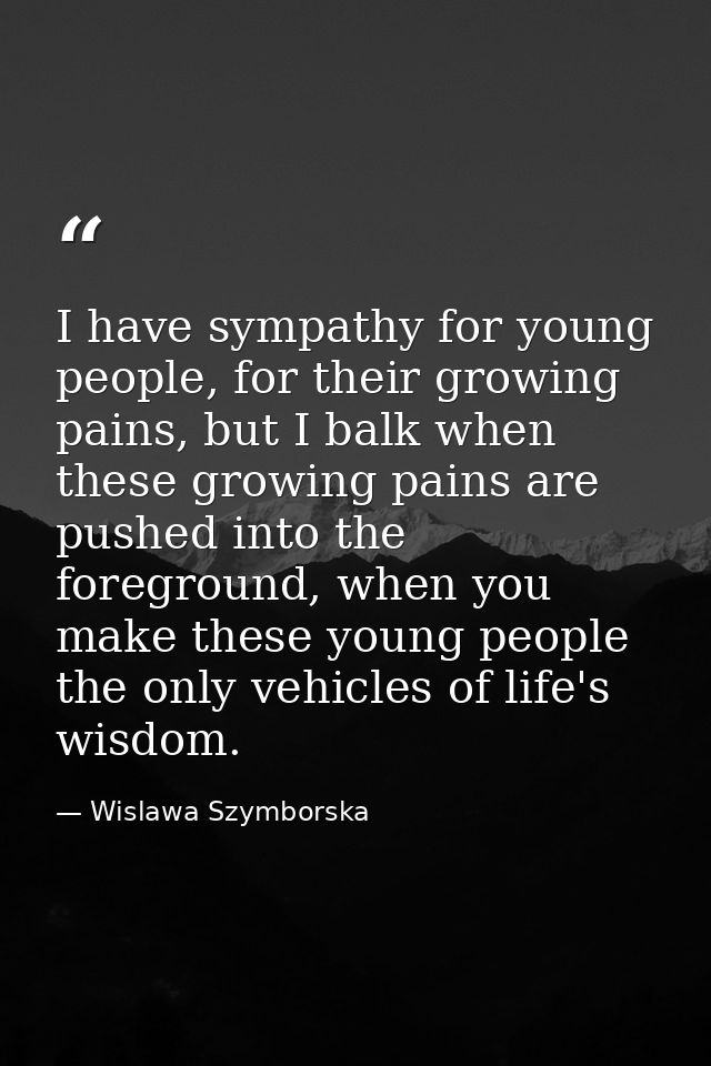 I have sympathy for young people, for their growing pains, but I balk when these growing pains are pushed into the foreg — Wislawa Szymborska
