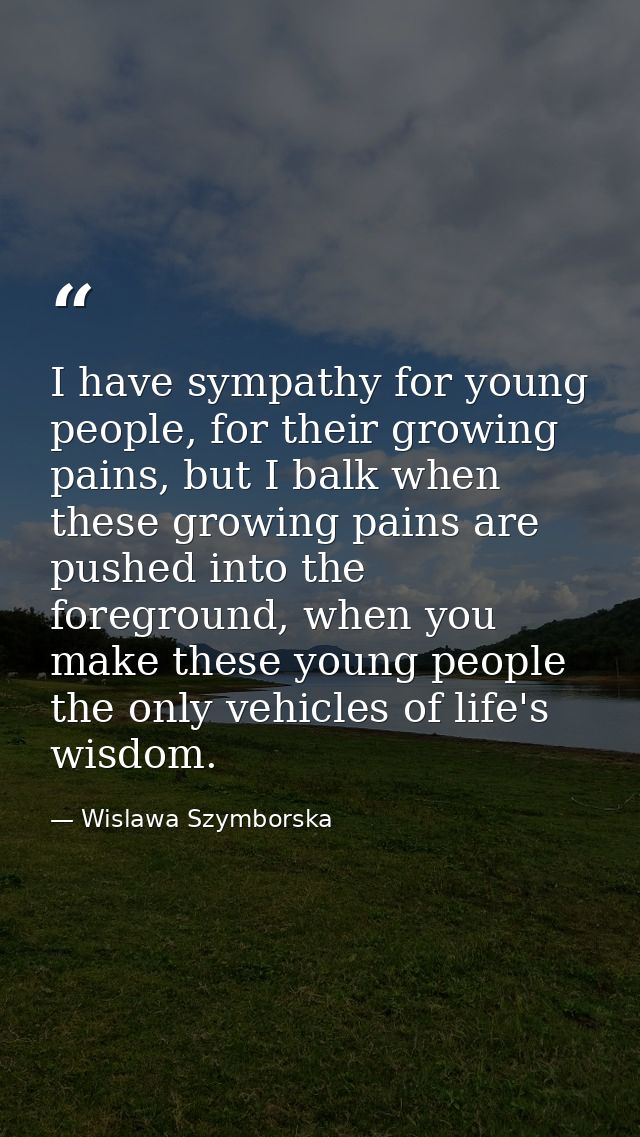 I have sympathy for young people, for their growing pains, but I balk when these growing pains are pushed into the foreg — Wislawa Szymborska
