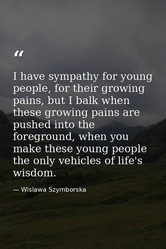 I have sympathy for young people, for their growing pains, but I balk when these growing pains are pushed into the foreg — Wislawa Szymborska