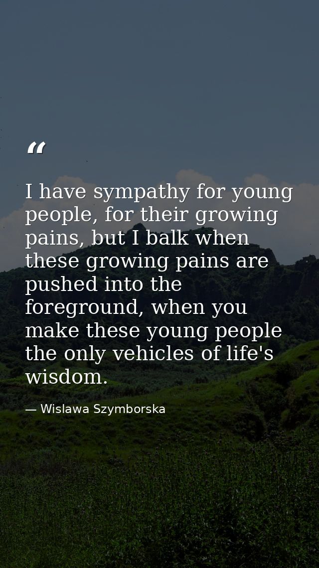 I have sympathy for young people, for their growing pains, but I balk when these growing pains are pushed into the foreg — Wislawa Szymborska