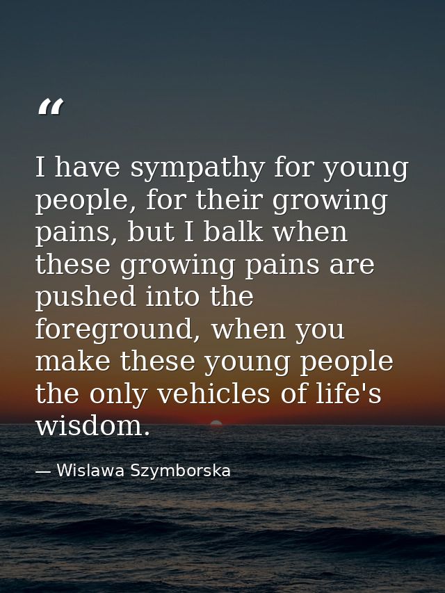 I have sympathy for young people, for their growing pains, but I balk when these growing pains are pushed into the foreg — Wislawa Szymborska