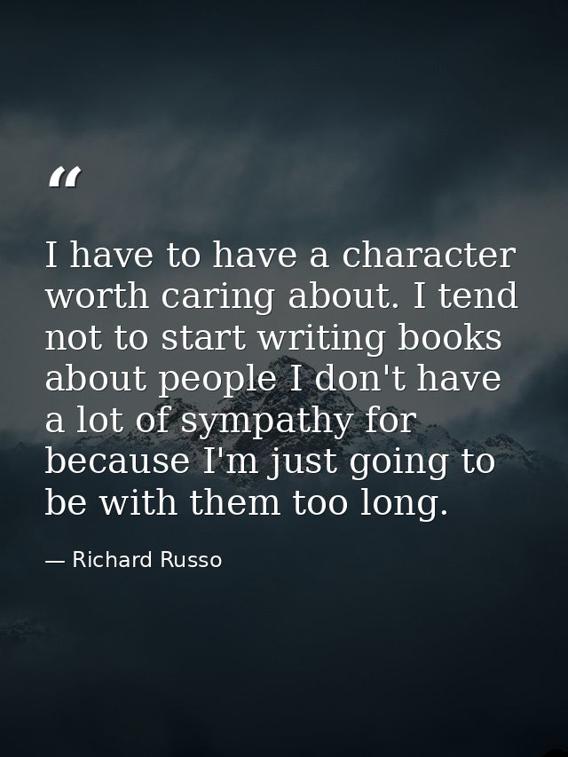 I have to have a character worth caring about. I tend not to start writing books about people I don't have a lot of symp — Richard Russo