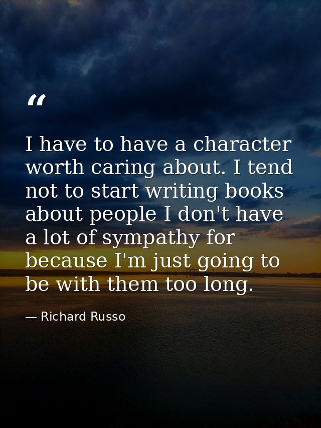 I have to have a character worth caring about. I tend not to start writing books about people I don't have a lot of symp — Richard Russo