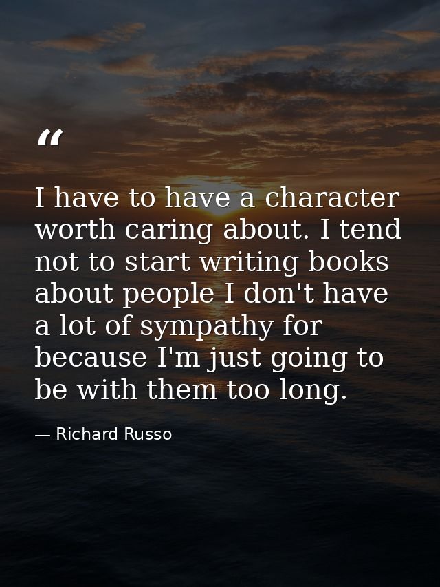 I have to have a character worth caring about. I tend not to start writing books about people I don't have a lot of symp — Richard Russo