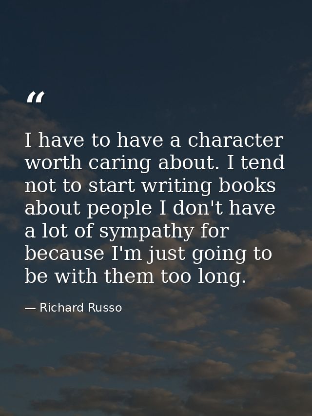 I have to have a character worth caring about. I tend not to start writing books about people I don't have a lot of symp — Richard Russo