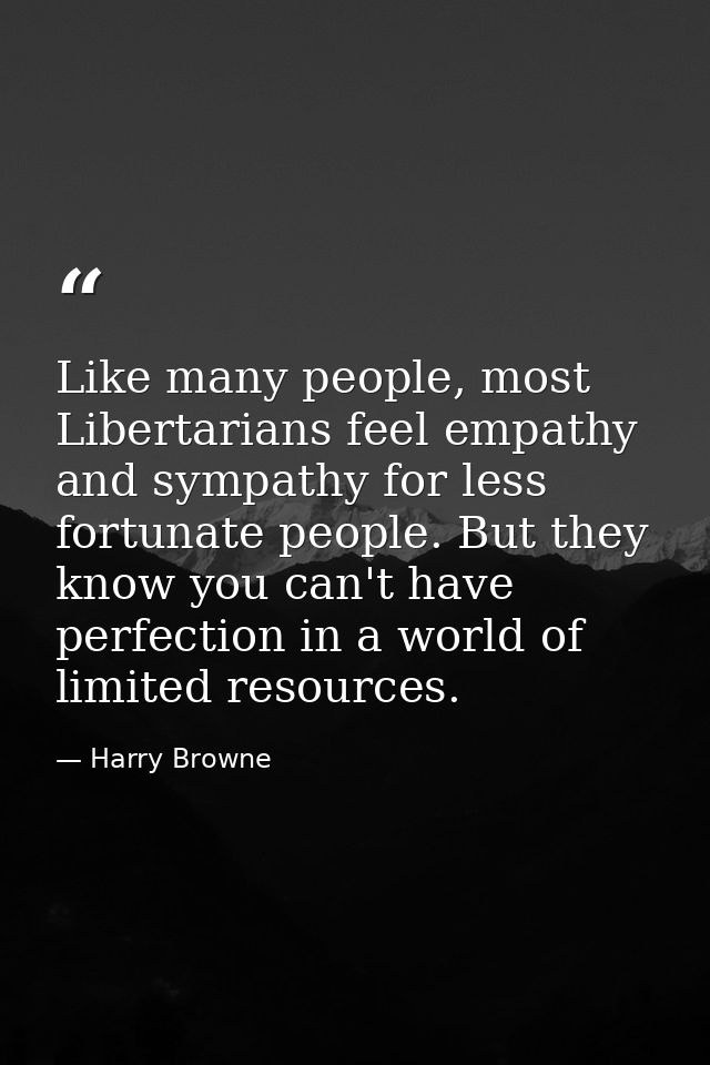 Like many people, most Libertarians feel empathy and sympathy for less fortunate people. But they know you can't have pe — Harry Browne